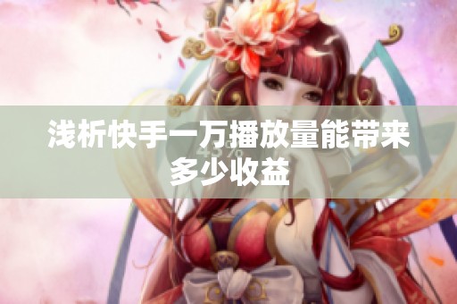 浅析快手一万播放量能带来多少收益 浅析快手一万播放量能带来多少收益