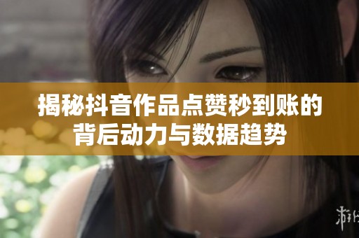 揭秘抖音作品点赞秒到账的背后动力与数据趋势 揭秘抖音作品点赞秒到账的背后动力与数据趋势