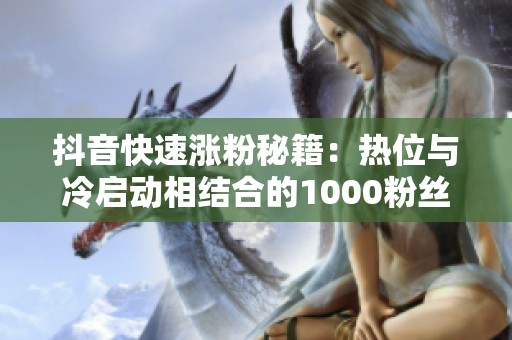抖音快速涨粉秘籍:热位与冷启动相结合的1000粉丝攻略 抖音快速涨粉秘籍:热位与冷启动相结合的1000粉丝攻略