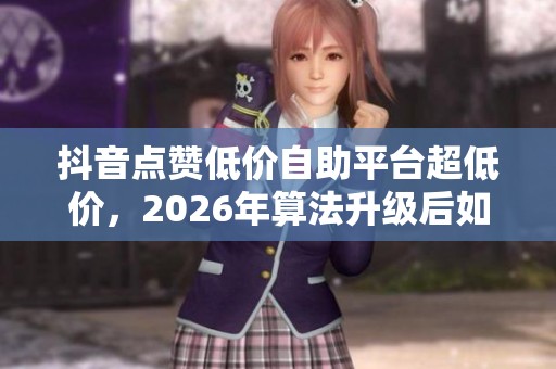 抖音点赞低价自助平台超低价,2026年算法升级后如何安全使用? 抖音点赞低价自助平台超低价,2026年算法升级后如何安全使用?