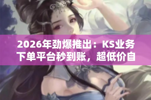 2026年劲爆推出:KS业务下单平台秒到账,超低价自助服务网站! 2026年劲爆推出:KS业务下单平台秒到账,超低价自助服务网站!