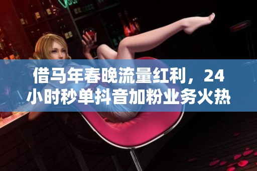 借马年春晚流量红利,24小时秒单抖音加粉业务火热开启 借马年春晚流量红利,24小时秒单抖音加粉业务火热开启