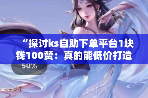 “探讨ks自助下单平台1块钱100赞:真的能低价打造人气明星吗?” “探讨ks自助下单平台1块钱100赞:真的能低价打造人气明星吗?”