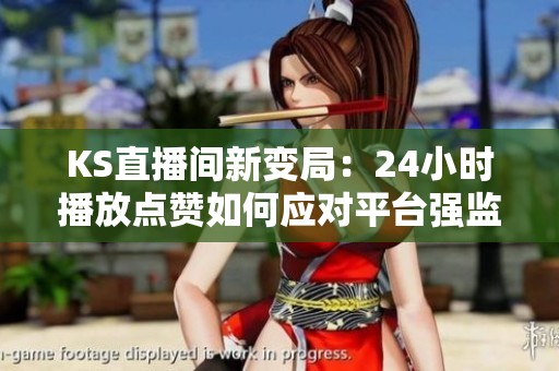 KS直播间新变局:24小时播放点赞如何应对平台强监管 KS直播间新变局:24小时播放点赞如何应对平台强监管
