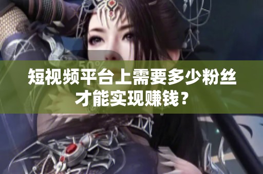 短视频平台上需要多少粉丝才能实现赚钱? 短视频平台上需要多少粉丝才能实现赚钱?