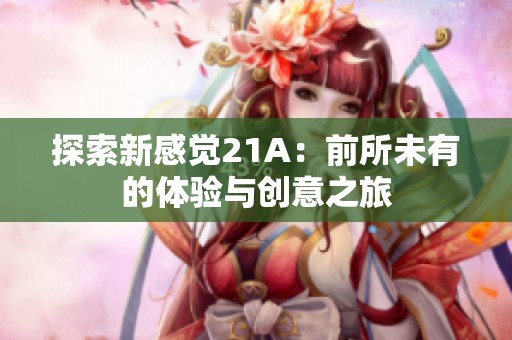 探索新感觉21A:前所未有的体验与创意之旅 探索新感觉21A:前所未有的体验与创意之旅