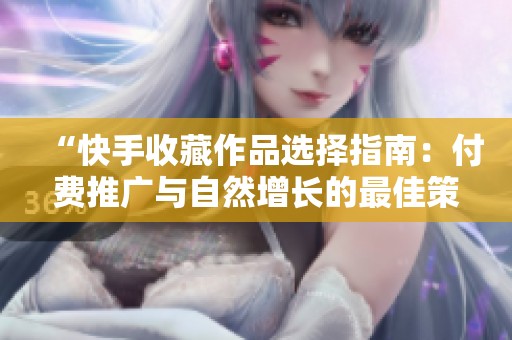 “快手收藏作品选择指南:付费推广与自然增长的最佳策略” “快手收藏作品选择指南:付费推广与自然增长的最佳策略”