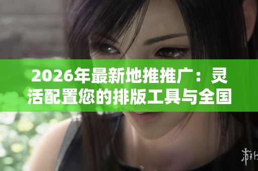 2026年最新地推推广:灵活配置您的排版工具与全国售后服务热线 2026年最新地推推广:灵活配置您的排版工具与全国售后服务热线