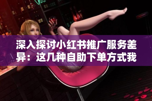 深入探讨小红书推广服务差异:这几种自助下单方式我亲自试过的体验与建议 深入探讨小红书推广服务差异:这几种自助下单方式我亲自试过的体验与建议