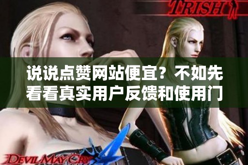 说说点赞网站便宜？不如先看看真实用户反馈和使用门槛