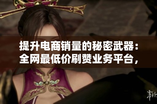 提升电商销量的秘密武器:全网最低价刷赞业务平台,30万买手资源助你腾飞 提升电商销量的秘密武器:全网最低价刷赞业务平台,30万买手资源助你腾飞