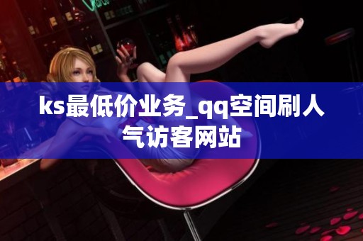 ks最低价业务_qq空间刷人气访客网站