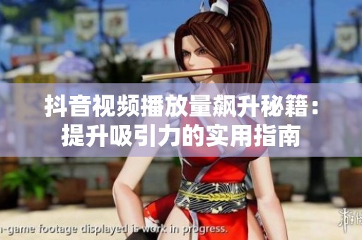 抖音视频播放量飙升秘籍:提升吸引力的实用指南 抖音视频播放量飙升秘籍:提升吸引力的实用指南