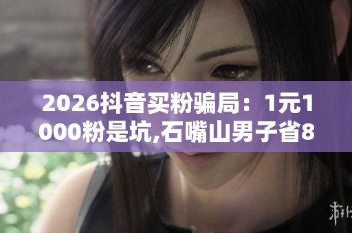 2026抖音买粉骗局:1元1000粉是坑,石嘴山男子省800被骗1万2 2026抖音买粉骗局:1元1000粉是坑,石嘴山男子省800被骗1万2