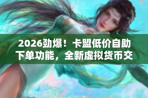 2026劲爆!卡盟低价自助下单功能,全新虚拟货币交易平台数字资产服务上线 2026劲爆!卡盟低价自助下单功能,全新虚拟货币交易平台数字资产服务上线