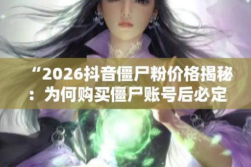 “2026抖音僵尸粉价格揭秘:为何购买僵尸账号后必定凉凉?” “2026抖音僵尸粉价格揭秘:为何购买僵尸账号后必定凉凉?”