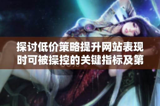 探讨低价策略提升网站表现时可被操控的关键指标及第三方检测方法 探讨低价策略提升网站表现时可被操控的关键指标及第三方检测方法