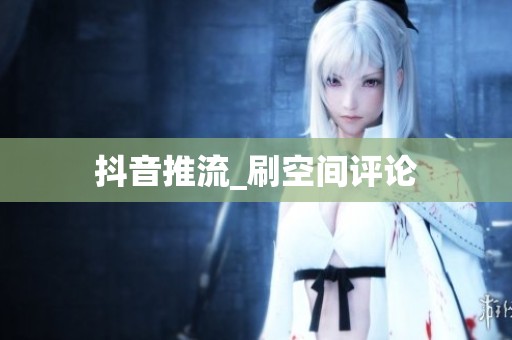 抖音推流_刷空间评论 抖音推流_刷空间评论