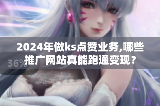 2024年做ks点赞业务,哪些推广网站真能跑通变现? 2024年做ks点赞业务,哪些推广网站真能跑通变现?