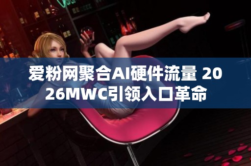 爱粉网聚合AI硬件流量 2026MWC引领入口革命 爱粉网聚合AI硬件流量 2026MWC引领入口革命