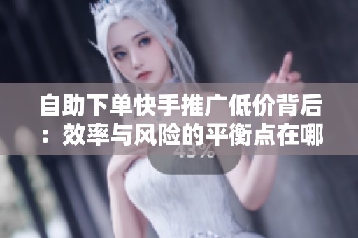 自助下单快手推广低价背后:效率与风险的平衡点在哪里? 自助下单快手推广低价背后:效率与风险的平衡点在哪里?