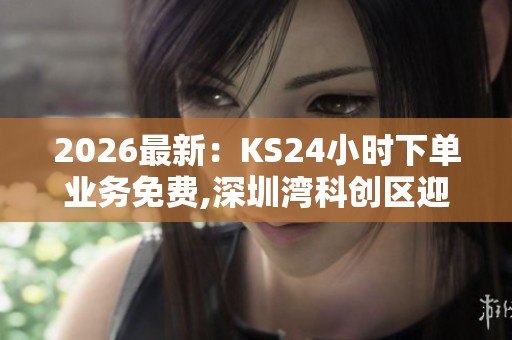 2026最新:KS24小时下单业务免费,深圳湾科创区迎来首家海外研发 2026最新:KS24小时下单业务免费,深圳湾科创区迎来首家海外研发