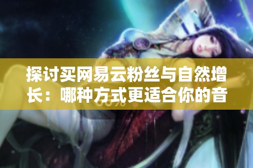 探讨买网易云粉丝与自然增长：哪种方式更适合你的音乐推广需求？