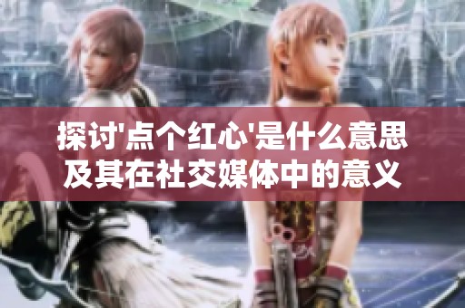 探讨\'点个红心\'是什么意思及其在社交媒体中的意义