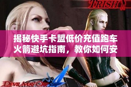 揭秘快手卡盟低价充值跑车火箭避坑指南,教你如何安全薅羊毛 揭秘快手卡盟低价充值跑车火箭避坑指南,教你如何安全薅羊毛