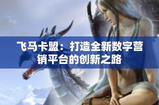 飞马卡盟:打造全新数字营销平台的创新之路 飞马卡盟:打造全新数字营销平台的创新之路