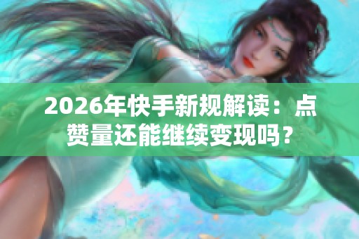 2026年快手新规解读：点赞量还能继续变现吗？
