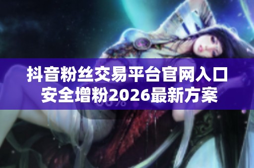 抖音粉丝交易平台官网入口 安全增粉2026最新方案 抖音粉丝交易平台官网入口 安全增粉2026最新方案
