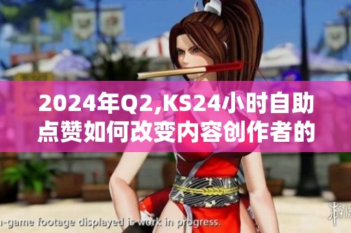2024年Q2,KS24小时自助点赞如何改变内容创作者的运营节奏? 2024年Q2,KS24小时自助点赞如何改变内容创作者的运营节奏?