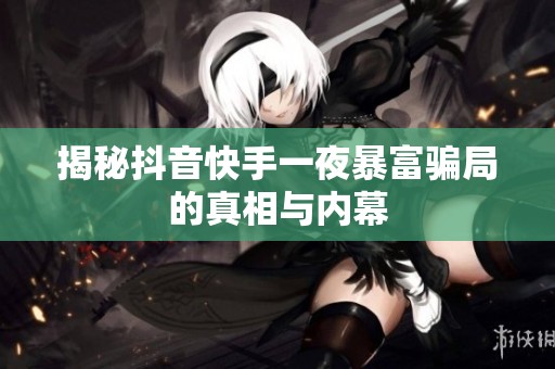 揭秘抖音快手一夜暴富骗局的真相与内幕 揭秘抖音快手一夜暴富骗局的真相与内幕