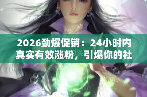 2026劲爆促销:24小时内真实有效涨粉,引爆你的社交媒体关注 2026劲爆促销:24小时内真实有效涨粉,引爆你的社交媒体关注