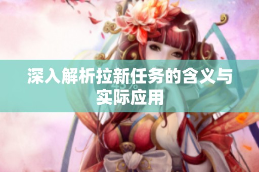深入解析拉新任务的含义与实际应用 深入解析拉新任务的含义与实际应用
