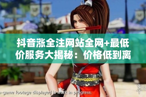 抖音涨全注网站全网+最低价服务大揭秘:价格低到离谱,真相让人意外 抖音涨全注网站全网+最低价服务大揭秘:价格低到离谱,真相让人意外