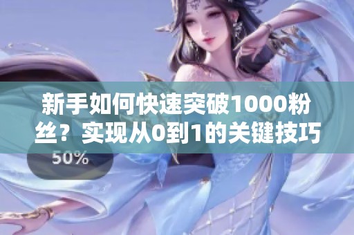 新手如何快速突破1000粉丝?实现从0到1的关键技巧与实战经验分享 新手如何快速突破1000粉丝?实现从0到1的关键技巧与实战经验分享