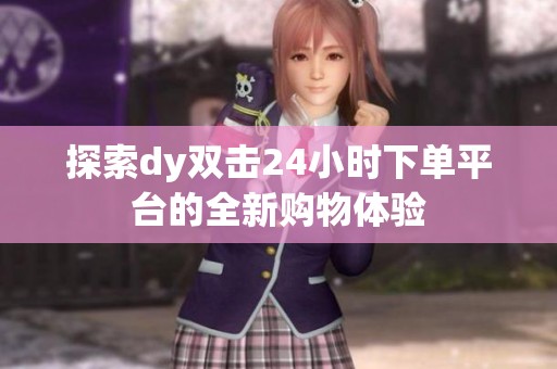 探索dy双击24小时下单平台的全新购物体验