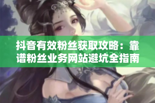 抖音有效粉丝获取攻略：靠谱粉丝业务网站避坑全指南