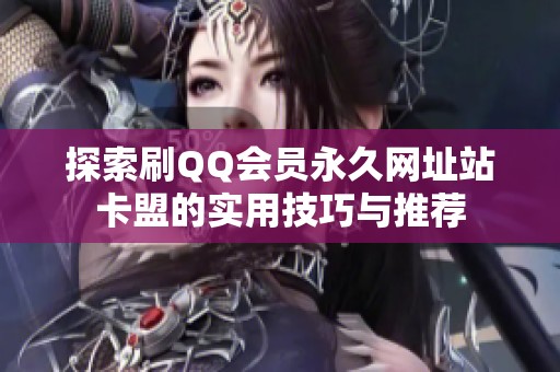 探索刷QQ会员永久网址站卡盟的实用技巧与推荐 探索刷QQ会员永久网址站卡盟的实用技巧与推荐
