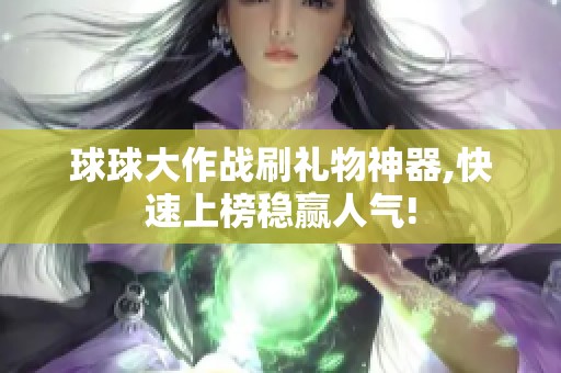 球球大作战刷礼物神器,快速上榜稳赢人气! 球球大作战刷礼物神器,快速上榜稳赢人气!