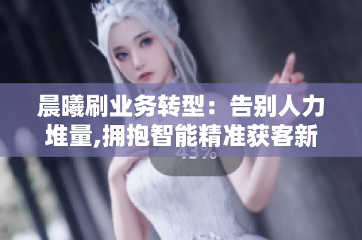 晨曦刷业务转型：告别人力堆量,拥抱智能精准获客新时代