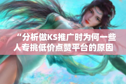 “分析做KS推广时为何一些人专挑低价点赞平台的原因” “分析做KS推广时为何一些人专挑低价点赞平台的原因”