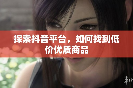 探索抖音平台，如何找到低价优质商品