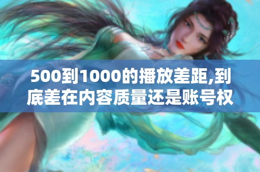 500到1000的播放差距,到底差在内容质量还是账号权重? 500到1000的播放差距,到底差在内容质量还是账号权重?