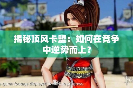揭秘顶风卡盟:如何在竞争中逆势而上? 揭秘顶风卡盟:如何在竞争中逆势而上?