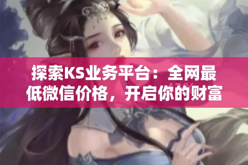 探索KS业务平台:全网最低微信价格,开启你的财富新纪元 探索KS业务平台:全网最低微信价格,开启你的财富新纪元