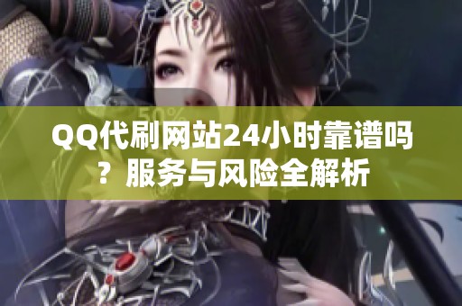 QQ代刷网站24小时靠谱吗?服务与风险全解析 QQ代刷网站24小时靠谱吗?服务与风险全解析