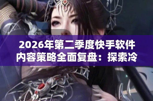 2026年第二季度快手软件内容策略全面复盘:探索冷启动到稳定增长的成功之路 2026年第二季度快手软件内容策略全面复盘:探索冷启动到稳定增长的成功之路